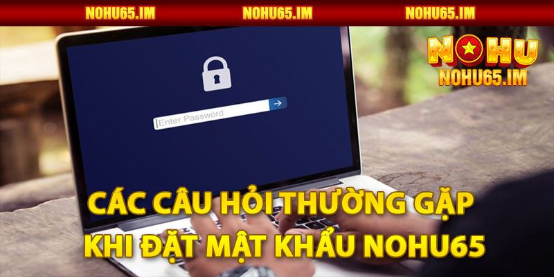 Các câu hỏi thường gặp khi đặt mật khẩu Nohu65