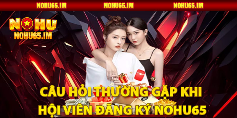 Câu hỏi thường gặp khi hội viên Đăng ký Nohu65