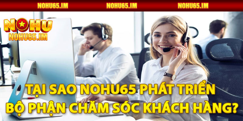 Tại Sao Nohu65 Phát Triển Bộ Phận Chăm Sóc Khách Hàng?